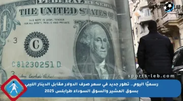 رسميًا اليوم.. تطور جديد في سعر صرف الدولار مقابل الدينار الليبي بسوق المشير والسوق السوداء طرابلس 2025